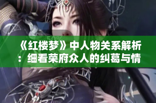 《红楼梦》中人物关系解析：细看荣府众人的纠葛与情感网