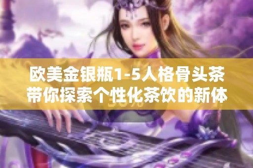 欧美金银瓶1-5人格骨头茶带你探索个性化茶饮的新体验
