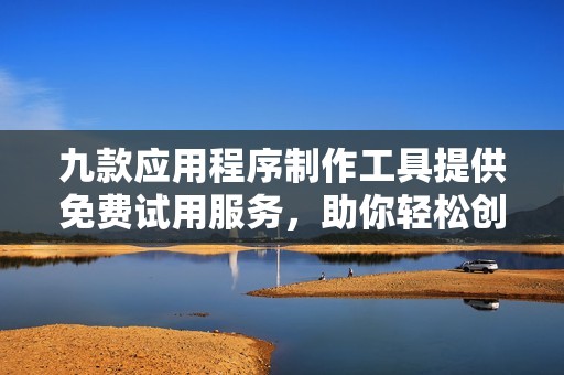 九款应用程序制作工具提供免费试用服务，助你轻松创作