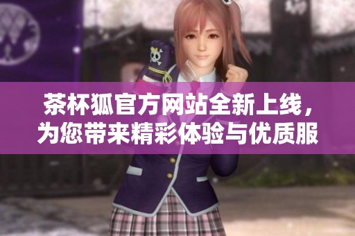 茶杯狐官方网站全新上线，为您带来精彩体验与优质服务