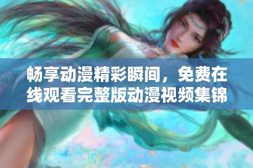 畅享动漫精彩瞬间，免费在线观看完整版动漫视频集锦