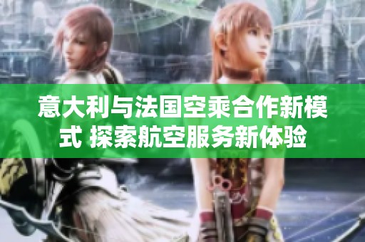 意大利与法国空乘合作新模式 探索航空服务新体验