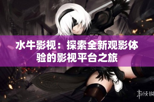 水牛影视：探索全新观影体验的影视平台之旅