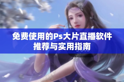 免费使用的Ps大片直播软件推荐与实用指南
