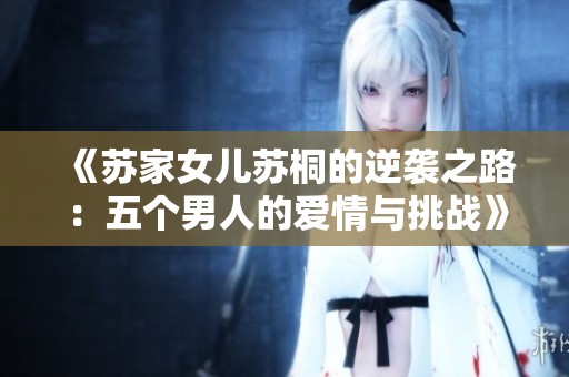 《苏家女儿苏桐的逆袭之路：五个男人的爱情与挑战》