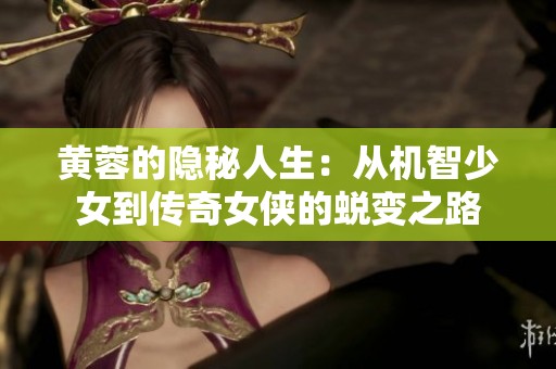 黄蓉的隐秘人生：从机智少女到传奇女侠的蜕变之路