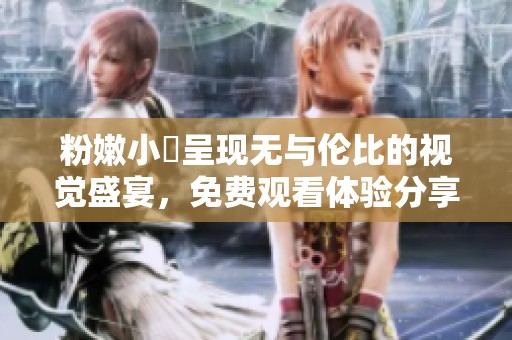 粉嫩小泬呈现无与伦比的视觉盛宴，免费观看体验分享