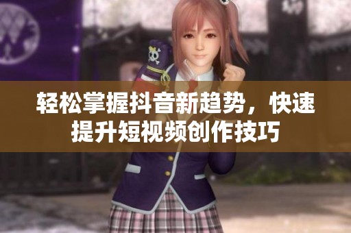 轻松掌握抖音新趋势，快速提升短视频创作技巧