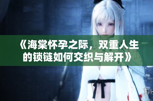 《海棠怀孕之际，双重人生的锁链如何交织与解开》