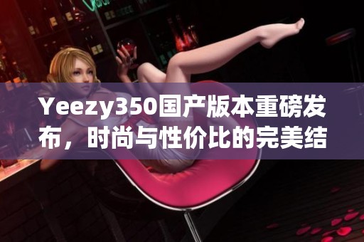 Yeezy350国产版本重磅发布，时尚与性价比的完美结合