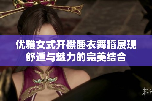 优雅女式开襟睡衣舞蹈展现舒适与魅力的完美结合
