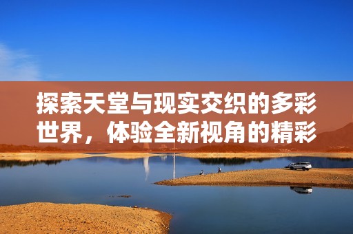 探索天堂与现实交织的多彩世界，体验全新视角的精彩内容