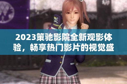 2023策驰影院全新观影体验，畅享热门影片的视觉盛宴