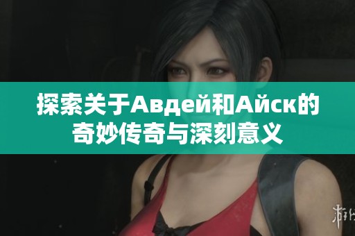 探索关于Авдей和Айск的奇妙传奇与深刻意义