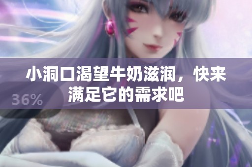 小洞口渴望牛奶滋润，快来满足它的需求吧