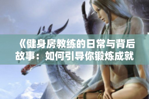 《健身房教练的日常与背后故事：如何引导你锻炼成就梦想》