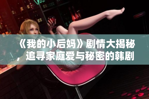《我的小后妈》剧情大揭秘，追寻家庭爱与秘密的韩剧新视角