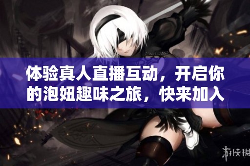 体验真人直播互动，开启你的泡妞趣味之旅，快来加入吧！