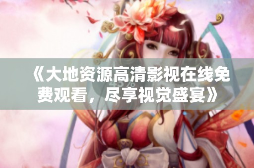 《大地资源高清影视在线免费观看，尽享视觉盛宴》