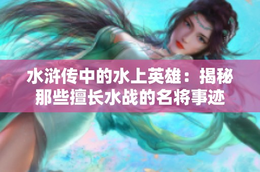 水浒传中的水上英雄：揭秘那些擅长水战的名将事迹