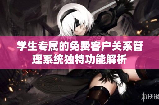 学生专属的免费客户关系管理系统独特功能解析