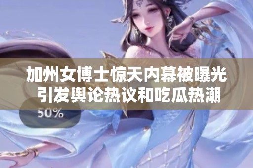 加州女博士惊天内幕被曝光 引发舆论热议和吃瓜热潮