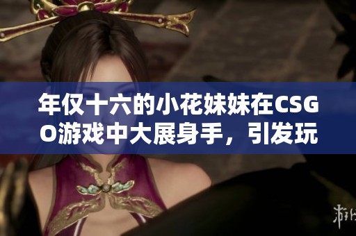 年仅十六的小花妹妹在CSGO游戏中大展身手，引发玩家热议