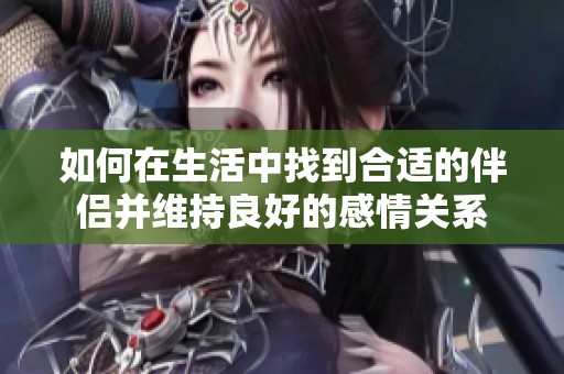 如何在生活中找到合适的伴侣并维持良好的感情关系