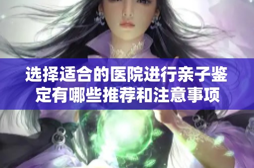 选择适合的医院进行亲子鉴定有哪些推荐和注意事项