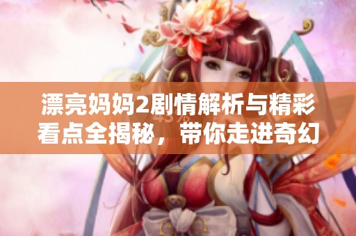 漂亮妈妈2剧情解析与精彩看点全揭秘，带你走进奇幻家庭生活