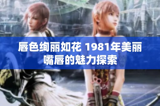 唇色绚丽如花 1981年美丽嘴唇的魅力探索