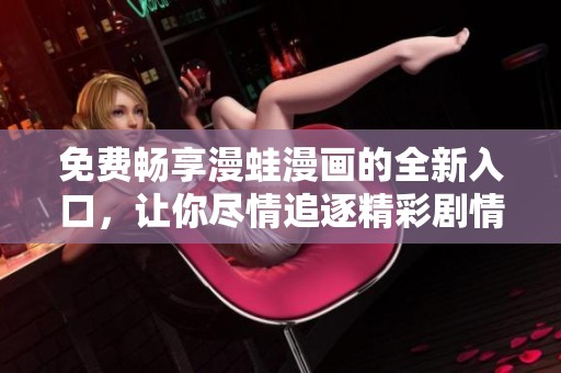 免费畅享漫蛙漫画的全新入口，让你尽情追逐精彩剧情