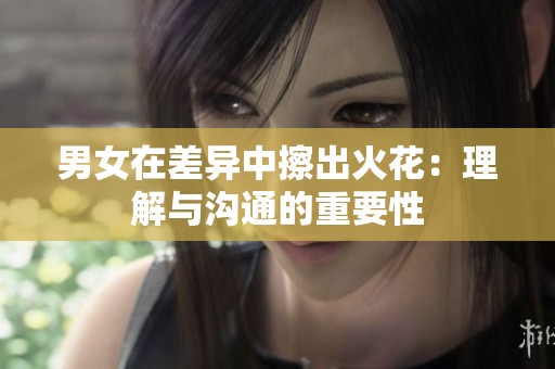 男女在差异中擦出火花：理解与沟通的重要性