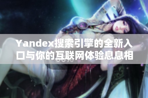 Yandex搜索引擎的全新入口与你的互联网体验息息相关