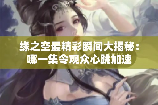 缘之空最精彩瞬间大揭秘：哪一集令观众心跳加速