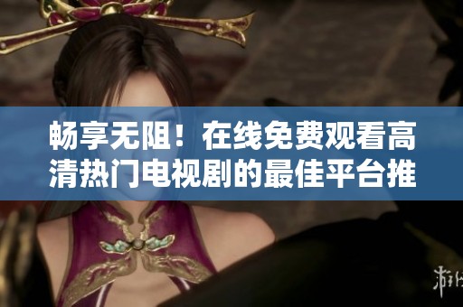 畅享无阻！在线免费观看高清热门电视剧的最佳平台推荐
