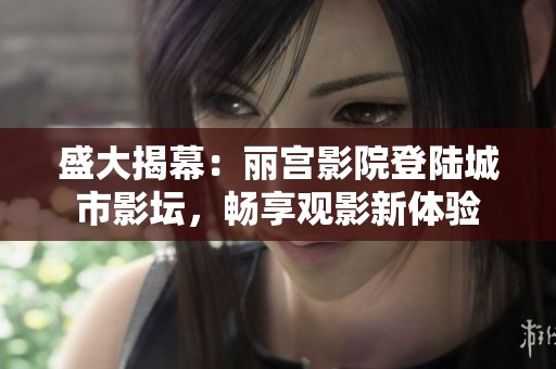 盛大揭幕：丽宫影院登陆城市影坛，畅享观影新体验