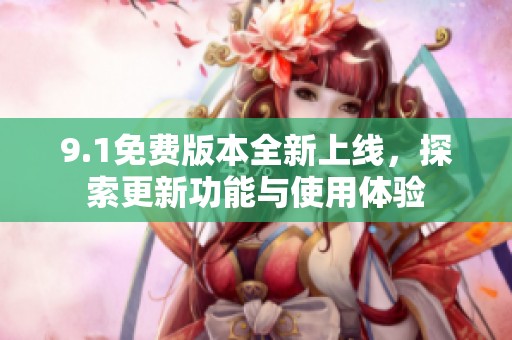 9.1免费版本全新上线，探索更新功能与使用体验