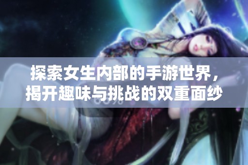 探索女生内部的手游世界，揭开趣味与挑战的双重面纱