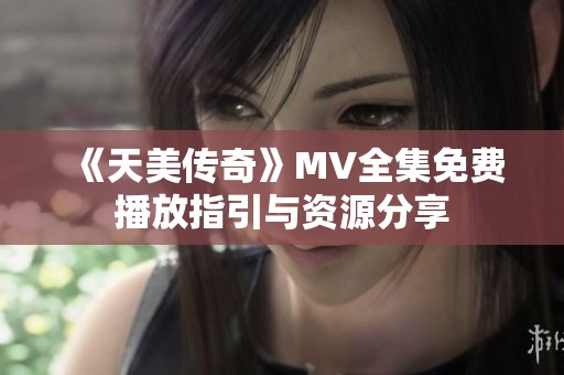 《天美传奇》MV全集免费播放指引与资源分享
