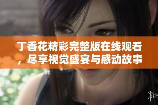 丁香花精彩完整版在线观看，尽享视觉盛宴与感动故事
