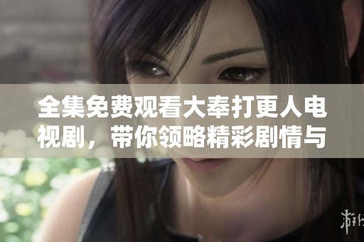 全集免费观看大奉打更人电视剧，带你领略精彩剧情与角色魅力