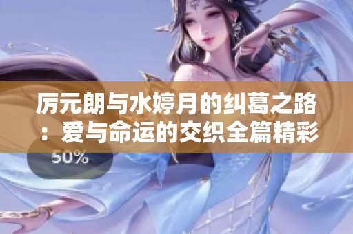 厉元朗与水婷月的纠葛之路：爱与命运的交织全篇精彩回顾