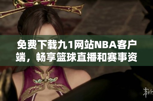 免费下载九1网站NBA客户端，畅享篮球直播和赛事资讯