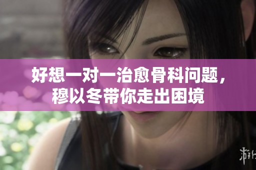 好想一对一治愈骨科问题，穆以冬带你走出困境