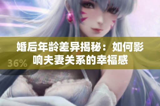 婚后年龄差异揭秘：如何影响夫妻关系的幸福感