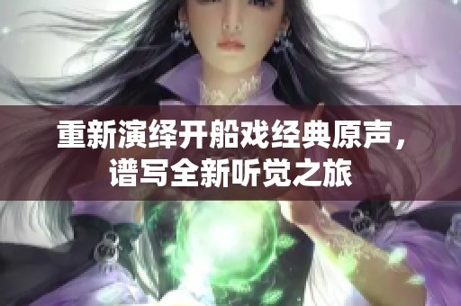 重新演绎开船戏经典原声，谱写全新听觉之旅