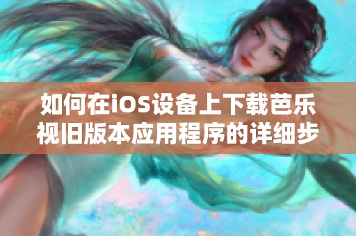 如何在iOS设备上下载芭乐视旧版本应用程序的详细步骤