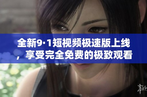 全新9·1短视频极速版上线，享受完全免费的极致观看体验