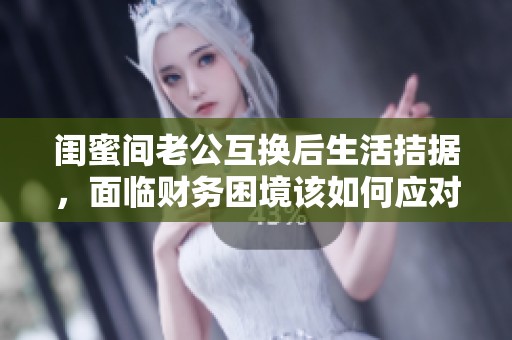 闺蜜间老公互换后生活拮据，面临财务困境该如何应对